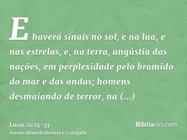 E haverá sinais no sol, e na lua, e nas estrelas, e, na terra, angústia das nações, em perplexidade pelo bramido do mar e das ondas;homens desmaiando de terror,