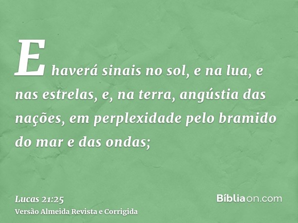 E haverá sinais no sol, e na lua, e nas estrelas, e, na terra, angústia das nações, em perplexidade pelo bramido do mar e das ondas;
