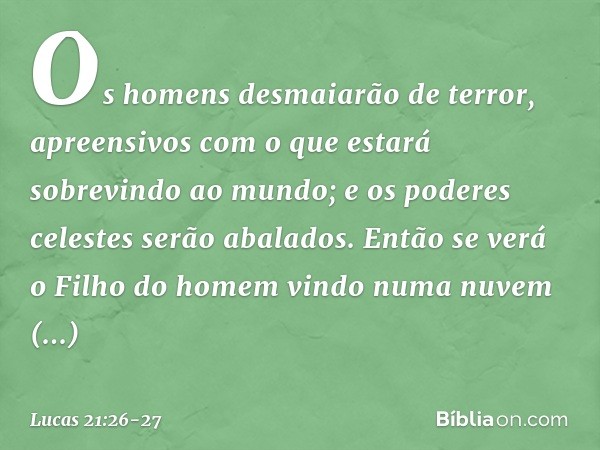 Os homens desmaiarão de terror, apreensivos com o que estará sobrevindo ao mundo; e os poderes celestes serão abalados. Então se verá o Filho do homem vindo num