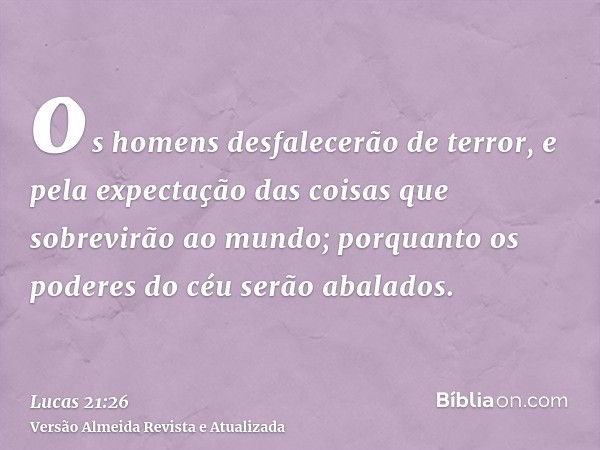 os homens desfalecerão de terror, e pela expectação das coisas que sobrevirão ao mundo; porquanto os poderes do céu serão abalados.