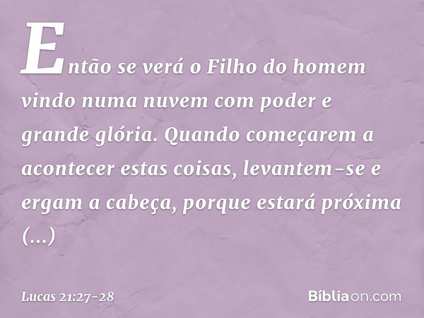 Então se verá o Filho do homem vindo numa nuvem com poder e grande glória. Quando começarem a acontecer estas coisas, levantem-se e ergam a cabeça, porque estar