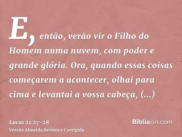 E, então, verão vir o Filho do Homem numa nuvem, com poder e grande glória.Ora, quando essas coisas começarem a acontecer, olhai para cima e levantai a vossa ca