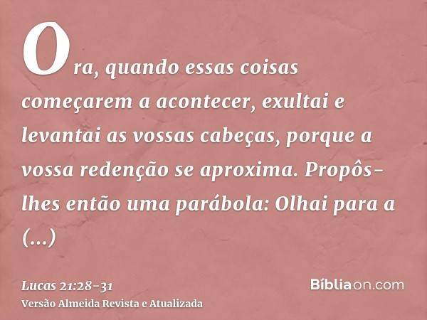 Ora, quando essas coisas começarem a acontecer, exultai e levantai as vossas cabeças, porque a vossa redenção se aproxima.Propôs-lhes então uma parábola: Olhai 