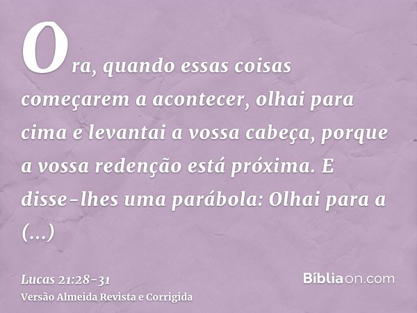 Ora, quando essas coisas começarem a acontecer, olhai para cima e levantai a vossa cabeça, porque a vossa redenção está próxima.E disse-lhes uma parábola: Olhai