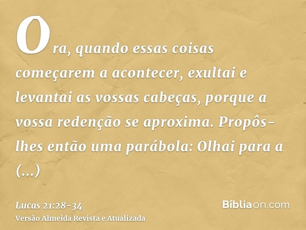 Ora, quando essas coisas começarem a acontecer, exultai e levantai as vossas cabeças, porque a vossa redenção se aproxima.Propôs-lhes então uma parábola: Olhai 