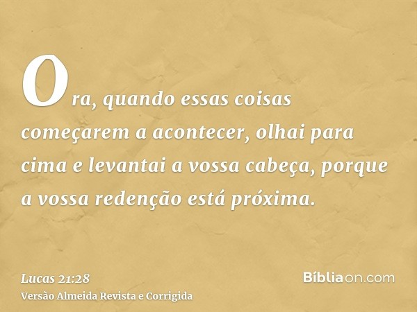 Ora, quando essas coisas começarem a acontecer, olhai para cima e levantai a vossa cabeça, porque a vossa redenção está próxima.