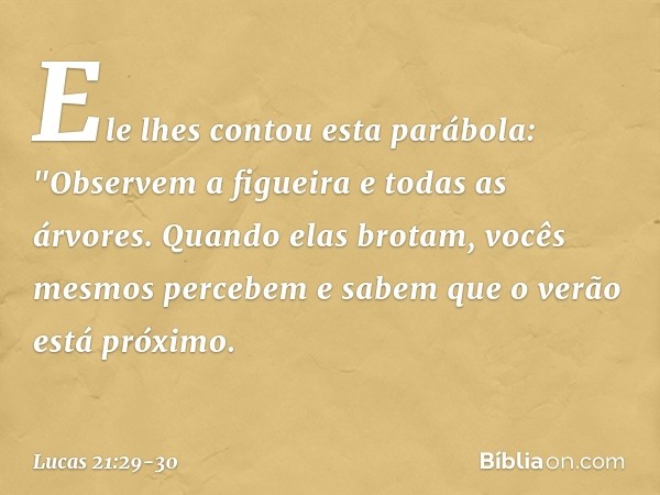 Ele lhes contou esta parábola: "Observem a figueira e todas as árvores. Quando elas brotam, vocês mesmos percebem e sabem que o verão está próximo. -- Lucas 21: