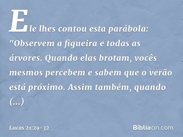 Ele lhes contou esta parábola: "Observem a figueira e todas as árvores. Quando elas brotam, vocês mesmos percebem e sabem que o verão está próximo. Assim também