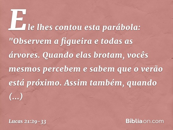 Ele lhes contou esta parábola: "Observem a figueira e todas as árvores. Quando elas brotam, vocês mesmos percebem e sabem que o verão está próximo. Assim também