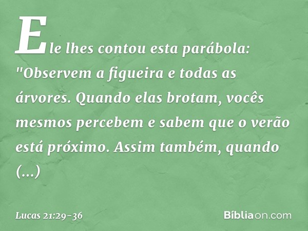 Ele lhes contou esta parábola: "Observem a figueira e todas as árvores. Quando elas brotam, vocês mesmos percebem e sabem que o verão está próximo. Assim também