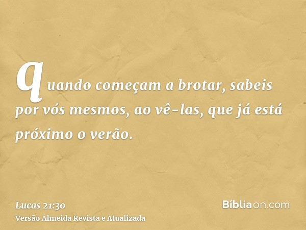 quando começam a brotar, sabeis por vós mesmos, ao vê-las, que já está próximo o verão.