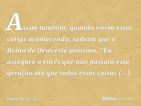 Assim também, quando virem estas coisas acontecendo, saibam que o Reino de Deus está próximo. "Eu asseguro a vocês que não passará esta geração até que todas es
