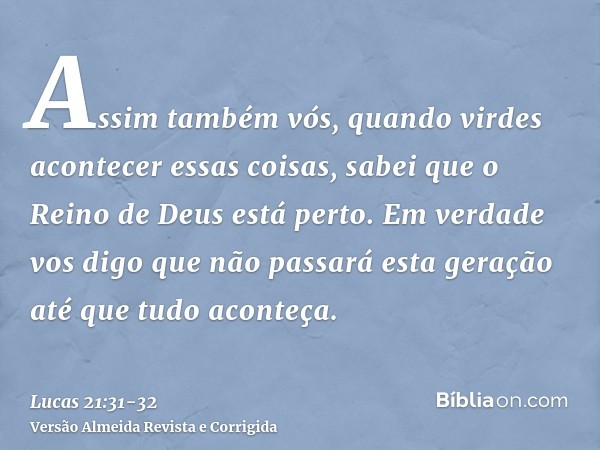 Assim também vós, quando virdes acontecer essas coisas, sabei que o Reino de Deus está perto.Em verdade vos digo que não passará esta geração até que tudo acont