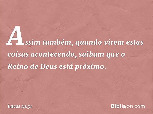 Assim também, quando virem estas coisas acontecendo, saibam que o Reino de Deus está próximo. -- Lucas 21:31