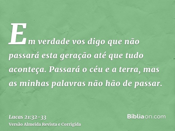 Em verdade vos digo que não passará esta geração até que tudo aconteça.Passará o céu e a terra, mas as minhas palavras não hão de passar.