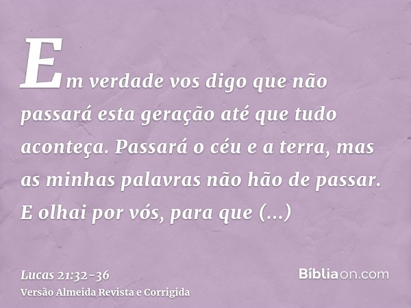 Em verdade vos digo que não passará esta geração até que tudo aconteça.Passará o céu e a terra, mas as minhas palavras não hão de passar.E olhai por vós, para q