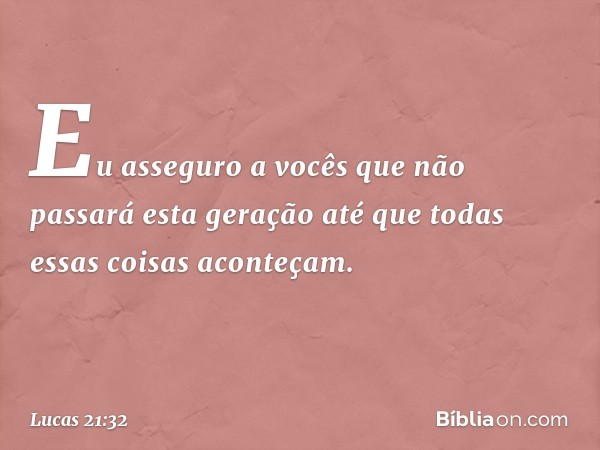 "Eu asseguro a vocês que não passará esta geração até que todas essas coisas aconteçam. -- Lucas 21:32