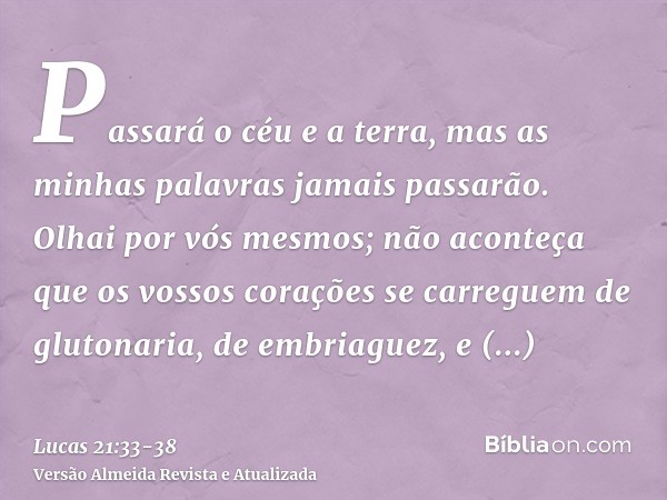 Passará o céu e a terra, mas as minhas palavras jamais passarão.Olhai por vós mesmos; não aconteça que os vossos corações se carreguem de glutonaria, de embriag