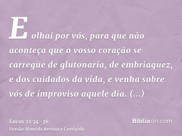 E olhai por vós, para que não aconteça que o vosso coração se carregue de glutonaria, de embriaguez, e dos cuidados da vida, e venha sobre vós de improviso aque