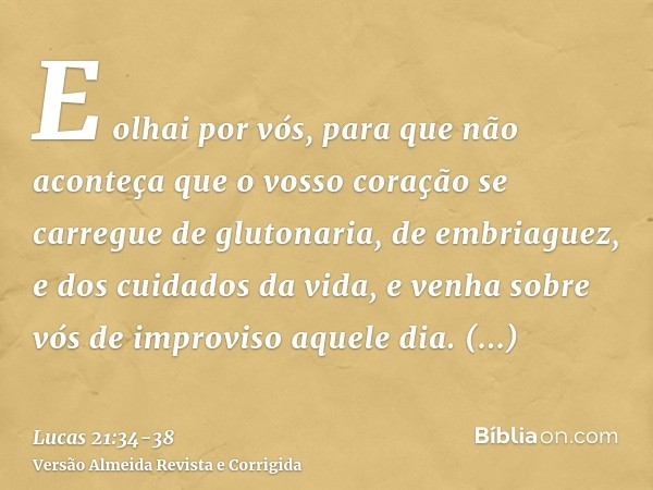 E olhai por vós, para que não aconteça que o vosso coração se carregue de glutonaria, de embriaguez, e dos cuidados da vida, e venha sobre vós de improviso aque