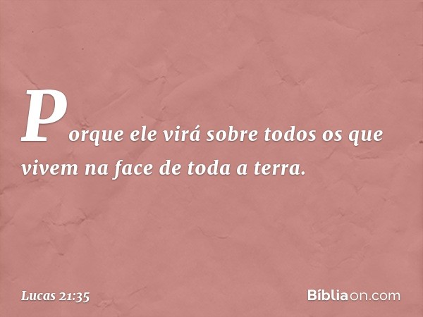 Porque ele virá sobre todos os que vivem na face de toda a terra. -- Lucas 21:35