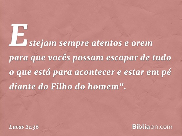 Estejam sempre atentos e orem para que vocês possam escapar de tudo o que está para acontecer e estar em pé diante do Filho do homem". -- Lucas 21:36