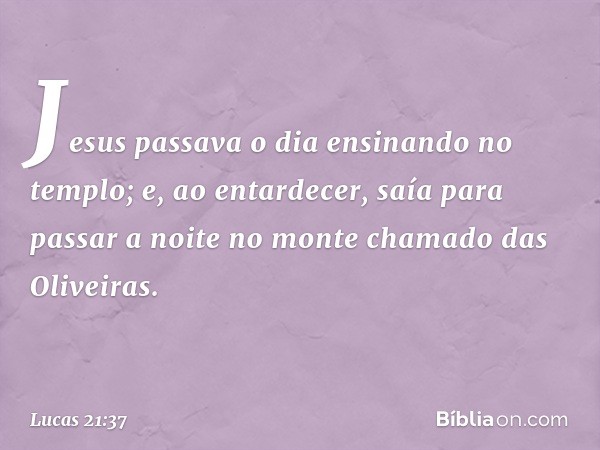 Jesus passava o dia ensinando no templo; e, ao entardecer, saía para passar a noite no monte chamado das Oliveiras. -- Lucas 21:37