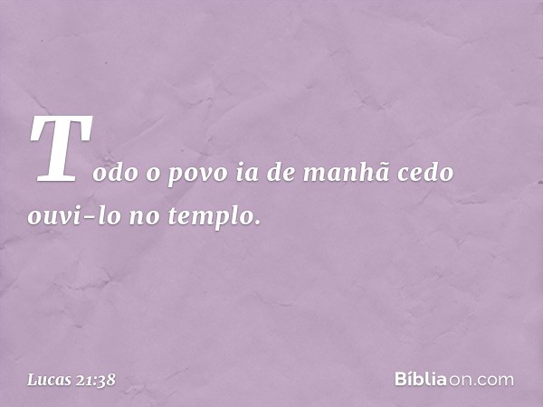 Todo o povo ia de manhã cedo ouvi-lo no templo. -- Lucas 21:38