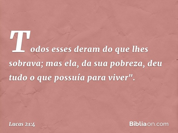 Todos esses deram do que lhes sobrava; mas ela, da sua pobreza, deu tudo o que possuía para viver". -- Lucas 21:4