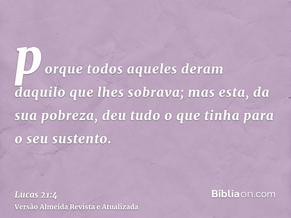 porque todos aqueles deram daquilo que lhes sobrava; mas esta, da sua pobreza, deu tudo o que tinha para o seu sustento.