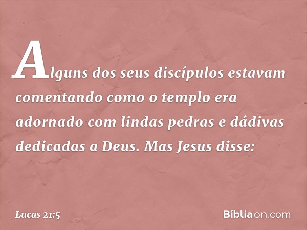 Alguns dos seus discípulos estavam comentando como o templo era adornado com lindas pedras e dádivas dedicadas a Deus. Mas Jesus disse: -- Lucas 21:5