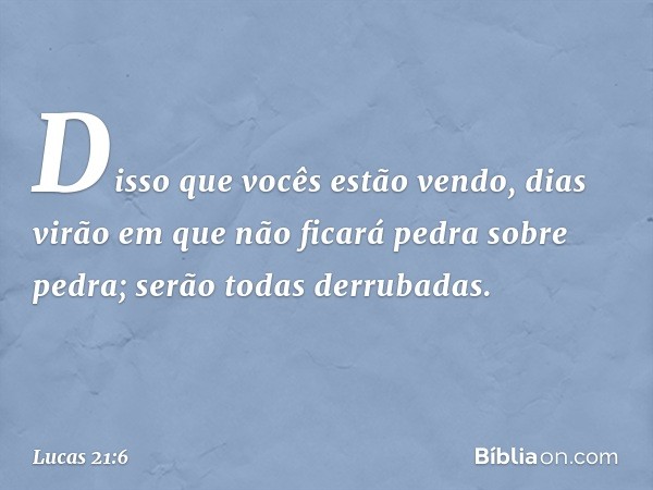 "Disso que vocês estão vendo, dias virão em que não ficará pedra sobre pedra; serão todas derrubadas". -- Lucas 21:6