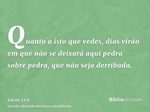 Quanto a isto que vedes, dias virão em que não se deixará aqui pedra sobre pedra, que não seja derribada.