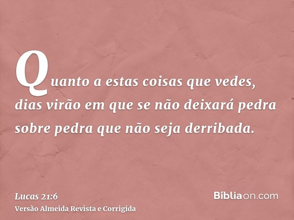 Quanto a estas coisas que vedes, dias virão em que se não deixará pedra sobre pedra que não seja derribada.