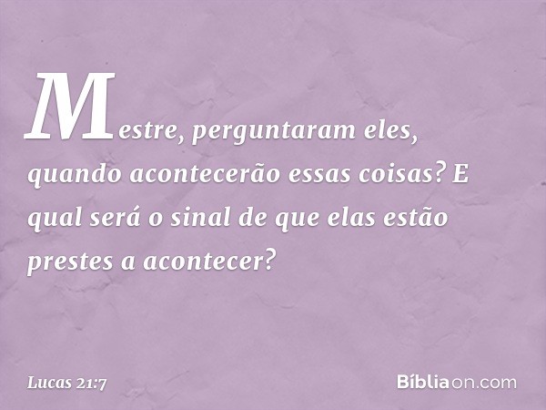 "Mestre", perguntaram eles, "quando acontecerão essas coisas? E qual será o sinal de que elas estão prestes a acontecer?" -- Lucas 21:7