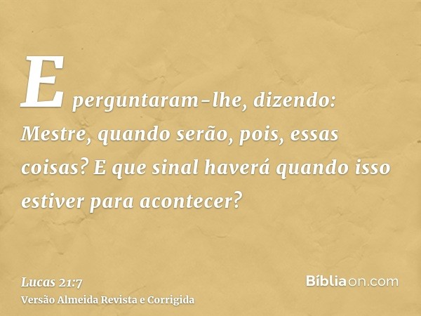 E perguntaram-lhe, dizendo: Mestre, quando serão, pois, essas coisas? E que sinal haverá quando isso estiver para acontecer?