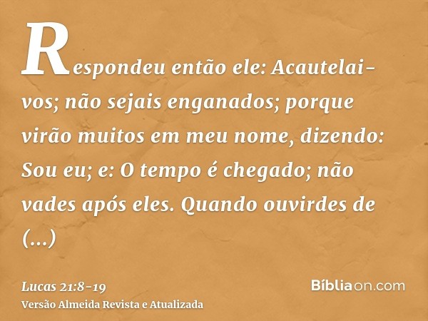 Respondeu então ele: Acautelai-vos; não sejais enganados; porque virão muitos em meu nome, dizendo: Sou eu; e: O tempo é chegado; não vades após eles.Quando ouv