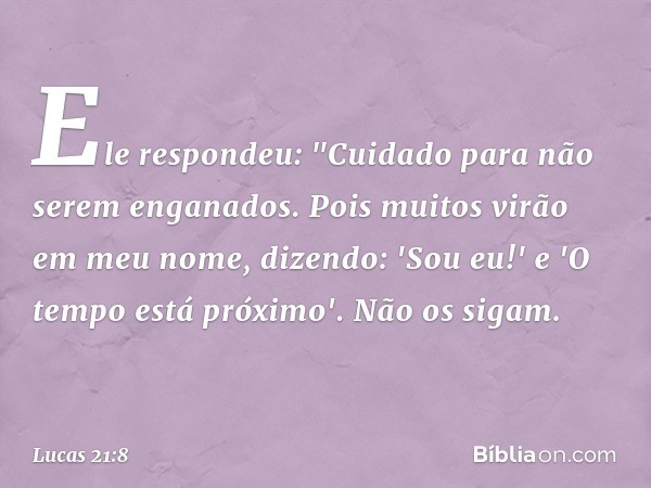 Ele respondeu: "Cuidado para não serem enganados. Pois muitos virão em meu nome, dizendo: 'Sou eu!' e 'O tempo está próximo'. Não os sigam. -- Lucas 21:8