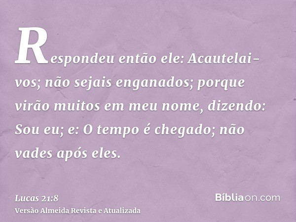 Respondeu então ele: Acautelai-vos; não sejais enganados; porque virão muitos em meu nome, dizendo: Sou eu; e: O tempo é chegado; não vades após eles.