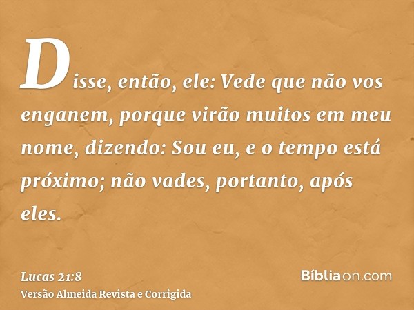Disse, então, ele: Vede que não vos enganem, porque virão muitos em meu nome, dizendo: Sou eu, e o tempo está próximo; não vades, portanto, após eles.