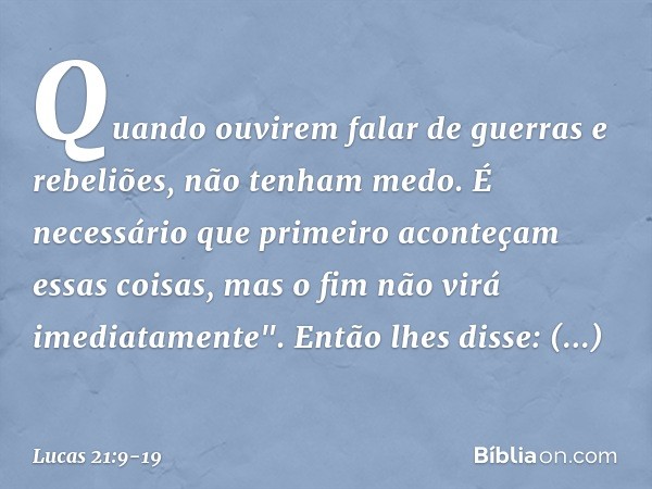 Quando ouvirem falar de guerras e rebeliões, não tenham medo. É necessário que primeiro aconteçam essas coisas, mas o fim não virá imediatamente". Então lhes di