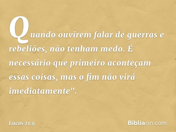 Quando ouvirem falar de guerras e rebeliões, não tenham medo. É necessário que primeiro aconteçam essas coisas, mas o fim não virá imediatamente". -- Lucas 21:9