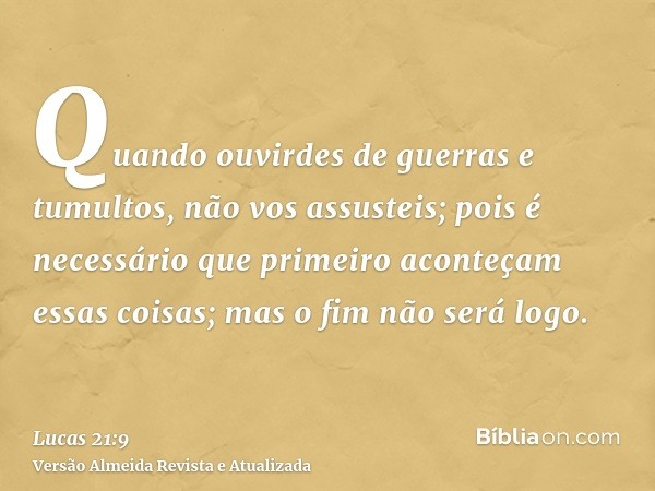 Quando ouvirdes de guerras e tumultos, não vos assusteis; pois é necessário que primeiro aconteçam essas coisas; mas o fim não será logo.