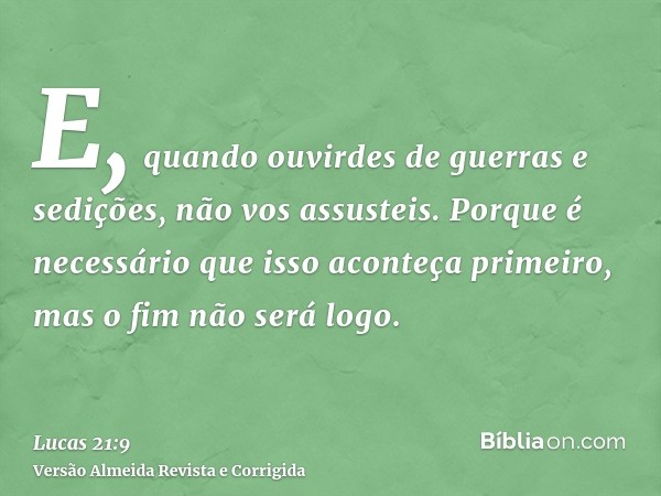E, quando ouvirdes de guerras e sedições, não vos assusteis. Porque é necessário que isso aconteça primeiro, mas o fim não será logo.