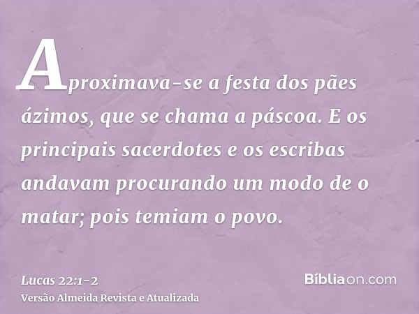 Aproximava-se a festa dos pães ázimos, que se chama a páscoa.E os principais sacerdotes e os escribas andavam procurando um modo de o matar; pois temiam o povo.