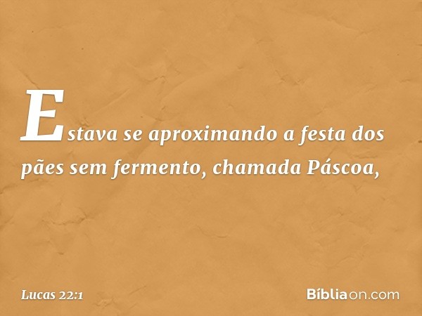 Estava se aproximando a festa dos pães sem fermento, chamada Páscoa, -- Lucas 22:1