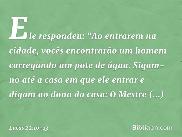 Ele respondeu: "Ao entrarem na cidade, vocês encontrarão um homem carregando um pote de água. Sigam-no até a casa em que ele entrar e digam ao dono da casa: O M