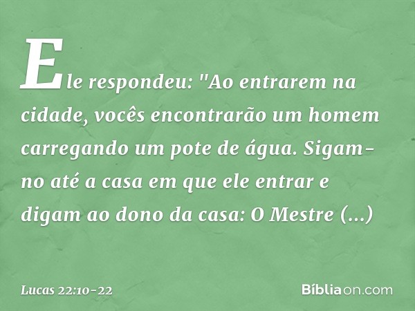 Ele respondeu: "Ao entrarem na cidade, vocês encontrarão um homem carregando um pote de água. Sigam-no até a casa em que ele entrar e digam ao dono da casa: O M