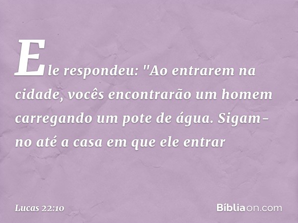 Ele respondeu: "Ao entrarem na cidade, vocês encontrarão um homem carregando um pote de água. Sigam-no até a casa em que ele entrar -- Lucas 22:10