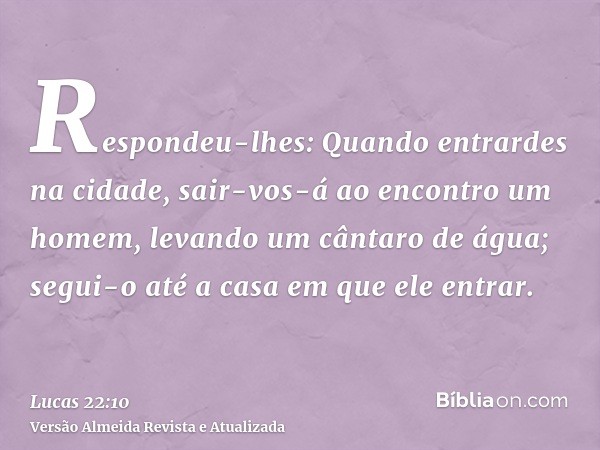 Respondeu-lhes: Quando entrardes na cidade, sair-vos-á ao encontro um homem, levando um cântaro de água; segui-o até a casa em que ele entrar.